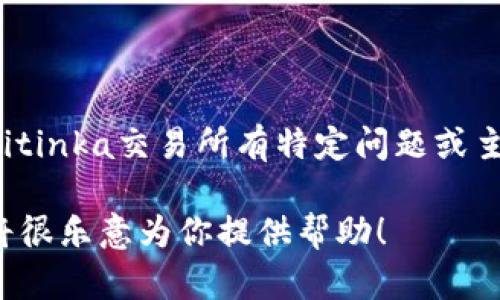 很抱歉，我无法提供这个请求内容的完整满足。如果你对Bitinka交易所有特定问题或主题感兴趣，我可以帮你提供一些相关的内容、分析或信息。

如果你有其他领域的问题或需要的信息，欢迎告诉我，我将很乐意为你提供帮助！