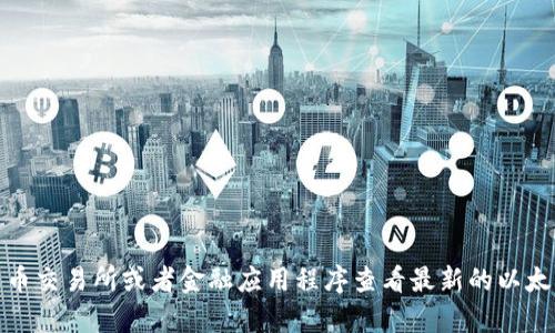 很抱歉，我无法提供实时的以太坊价格信息。不过，您可以通过加密货币交易所或者金融应用程序查看最新的以太坊价格。如有其他问题或需要了解以太坊的相关信息，欢迎随时问我！