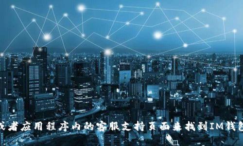 很抱歉，我无法提供特定公司的客服电话或联系信息。不过，你可以通过访问官方网站或者应用程序内的客服支持页面来找到IM钱包的客服电话或其他联系方式。如果你有其他相关问题或需要进一步的帮助，请告诉我！