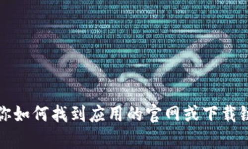 抱歉，我无法提供特定应用的下载链接或官网信息。不过，我可以告诉你如何找到应用的官网或下载链接，并为你提供一些关于应用的信息。请告诉我你需要什么样的帮助。