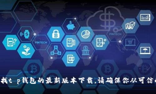 抱歉，我无法提供关于特定应用或软件的下载链接。但是，你可以直接访问官方应用商店或开发者的网站查找t p钱包的最新版本下载。请确保你从可信的来源进行下载，以保护你的设备和个人信息。如果你有其他问题或需要其他类型的信息，我很乐意帮助你！