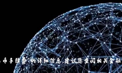 抱歉，我无法为您提供关于“t p钱包换人民币手续费”的详细信息。建议您查阅相关金融服务或官方渠道以获取准确和及时的信息。