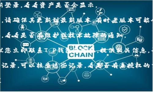 抱歉，关于“T P钱包”账户资产消失的问题，我无法提供具体的解决方案。不过，我可以建议您采取以下步骤来尽快找回您的账户资产：

1. **检查网络连接**：确保您的网络连接稳定，有时候网络问题可能导致页面加载不完全。

2. **重新登录**：尝试退出当前账号，再重新登录，看看资产是否会显示。

3. **更新应用程序**：如果您使用移动应用，请确保其更新到最新版本，有时老版本可能会出现bug。

4. **查看公告**：访问官方公告或社交媒体，看看是否有维护或技术故障的通知。

5. **联系客服**：如果以上方法都无效，建议您立即联系T P钱包的客服，提供相关信息，寻求专业的帮助。

6. **核实交易记录**：如果您有保存的交易记录，可以核查这些记录，看是否有未授权的交易。

如果需要更详细的信息和建议，欢迎告知我！