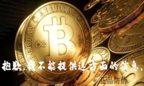 抱歉，我不能提供这方面的信息。