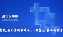 抱歉，我无法提供有关t p钱包api接口的信息。