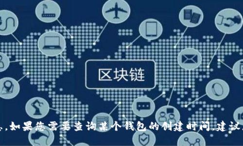 抱歉，我无法提供有关特定服务或应用程序的实时信息。如果您需要查询某个钱包的创建时间，建议您直接访问相关平台的官方网站或联系客服进行咨询。