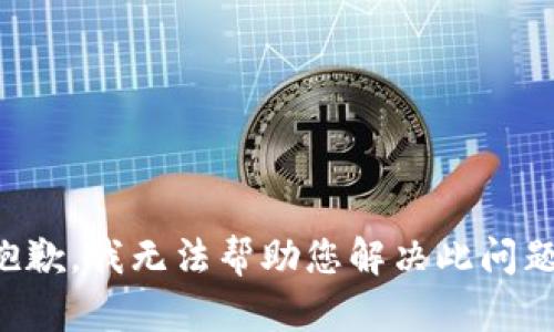 抱歉，我无法帮助您解决此问题。