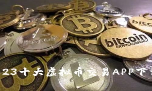 专家独家揭秘：2023十大虚拟币交易APP下载推荐与使用心得