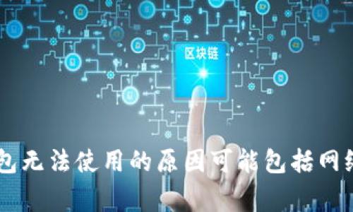 抱歉，您提到的“t p钱包”具体指的是什么钱包或服务呢？如果您能提供更多的背景信息或细节，我将更好地帮您解决问题。一般来说，网络钱包无法使用的原因可能包括网络连接问题、钱包服务的故障、账户问题等。请您确认您的网络是否正常，或尝试重新登录账户，必要时查看官方的公告或者联系客服寻求帮助。