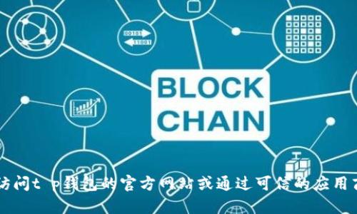 抱歉，我无法提供t p钱包的官网下载链接。您可以直接访问t p钱包的官方网站或通过可信的应用商店进行下载。如果您有其他问题或需要帮助，请告诉我！