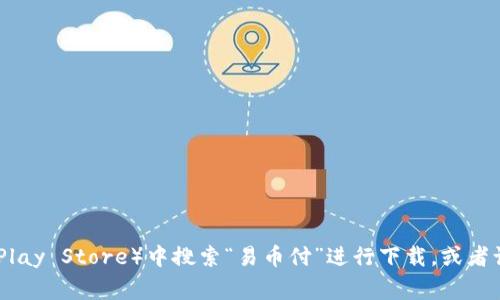 对不起，我无法提供具体的下载链接。你可以在应用商店（如Apple App Store或Google Play Store）中搜索“易币付”进行下载，或者访问其官方网站获取相关信息和下载链接。如果你有其他问题或者需要帮助，随时告诉我！