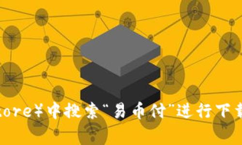 对不起，我无法提供具体的下载链接。你可以在应用商店（如Apple App Store或Google Play Store）中搜索“易币付”进行下载，或者访问其官方网站获取相关信息和下载链接。如果你有其他问题或者需要帮助，随时告诉我！