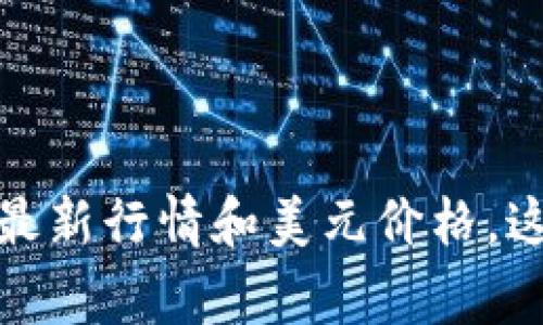 抱歉，我无法提供实时的市场行情或价格。不过，您可以通过加密货币交易所网站、金融新闻平台或相关应用程序获取以太坊的最新行情和美元价格。这些平台通常会提供最新的市场动态和分析，让您更好地了解以太坊的市场表现。如果您有其他问题或需要相关信息，欢迎询问！