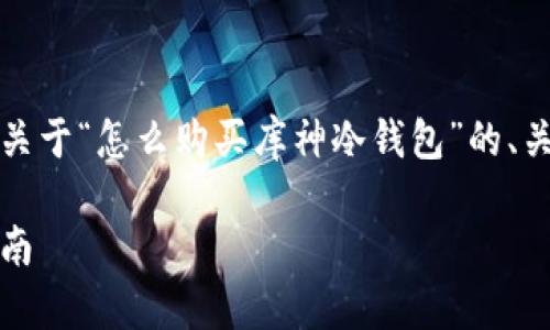 为了满足您的要求，以下是一个关于“怎么购买库神冷钱包”的、关键词以及详细介绍内容的示例。

如何购买库神冷钱包：全方位指南